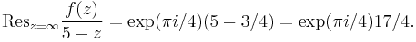 
\mathrm{Res}_{z=\infty} \frac{f(z)}{5-z} =
\exp(\pi i / 4) (5 - 3/4) = \exp(\pi i / 4) 17/4.