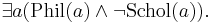 \exists a ( \text{Phil}(a) \land \lnot \text{Schol}(a)).