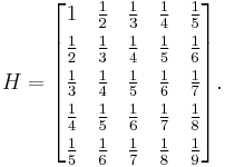 H = \begin{bmatrix} 
1 & \frac{1}{2} & \frac{1}{3} & \frac{1}{4} & \frac{1}{5} \\[4pt]
\frac{1}{2} & \frac{1}{3} & \frac{1}{4} & \frac{1}{5} & \frac{1}{6} \\[4pt]
\frac{1}{3} & \frac{1}{4} & \frac{1}{5} & \frac{1}{6} & \frac{1}{7} \\[4pt]
\frac{1}{4} & \frac{1}{5} & \frac{1}{6} & \frac{1}{7} & \frac{1}{8} \\[4pt]
\frac{1}{5} & \frac{1}{6} & \frac{1}{7} & \frac{1}{8} & \frac{1}{9} \end{bmatrix}.