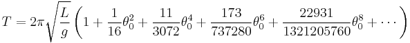 \begin{alignat}{2}
T & = 2\pi \sqrt{L\over g} \left( 1%2B \frac{1}{16}\theta_0^2 %2B \frac{11}{3072}\theta_0^4 %2B \frac{173}{737280}\theta_0^6 %2B \frac{22931}{1321205760}\theta_0^8 %2B \cdots \right)
\end{alignat}