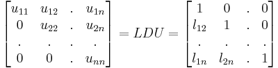 \begin{bmatrix}
u_{11} & u_{12} & . & u_{1n}\\
0 & u_{22} & . & u_{2n} \\
. & . & . & . \\
0 & 0 & . & u_{nn} \end{bmatrix} =LDU= \begin{bmatrix}
1 & 0 & . & 0\\
l_{12} & 1 & . & 0 \\
. & . & . & . \\
l_{1n} & l_{2n} & . & 1 \end{bmatrix}