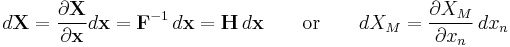  d\mathbf{X} = \frac {\partial \mathbf{X}} {\partial \mathbf {x}}d\mathbf{x}=\mathbf F^{-1} \, d\mathbf{x}=\mathbf{H}  \,d\mathbf{x} \qquad \text{or} \qquad dX_M=\frac{\partial X_M}{\partial x_n}\, dx_n\,\!