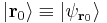  | \mathbf{r}_0 \rangle \equiv | \psi_{\mathbf{r}_0} \rangle