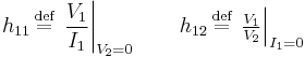 h_{11} \,\stackrel{\text{def}}{=}\, \left. \frac{V_1}{I_1} \right|_{V_2 = 0} \qquad h_{12} \,\stackrel{\text{def}}{=}\, \left. \tfrac{V_1}{V_2} \right|_{I_1 = 0}