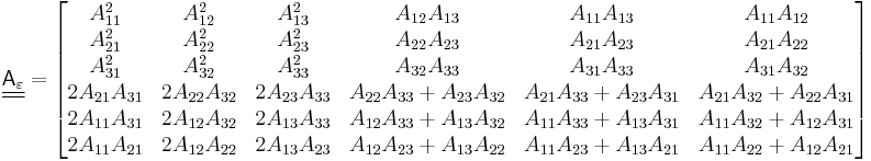 
   \underline{\underline{\mathsf{A}_\varepsilon}} = \begin{bmatrix} 
     A_{11}^2 & A_{12}^2 & A_{13}^2 & A_{12}A_{13} & A_{11}A_{13} & A_{11}A_{12} \\
     A_{21}^2 & A_{22}^2 & A_{23}^2 & A_{22}A_{23} & A_{21}A_{23} & A_{21}A_{22} \\
     A_{31}^2 & A_{32}^2 & A_{33}^2 & A_{32}A_{33} & A_{31}A_{33} & A_{31}A_{32} \\
     2A_{21}A_{31} & 2A_{22}A_{32} & 2A_{23}A_{33} & A_{22}A_{33}%2BA_{23}A_{32} & A_{21}A_{33}%2BA_{23}A_{31} & A_{21}A_{32}%2BA_{22}A_{31} \\
     2A_{11}A_{31} & 2A_{12}A_{32} & 2A_{13}A_{33} & A_{12}A_{33}%2BA_{13}A_{32} & A_{11}A_{33}%2BA_{13}A_{31} & A_{11}A_{32}%2BA_{12}A_{31} \\
     2A_{11}A_{21} & 2A_{12}A_{22} & 2A_{13}A_{23} & A_{12}A_{23}%2BA_{13}A_{22} & A_{11}A_{23}%2BA_{13}A_{21} & A_{11}A_{22}%2BA_{12}A_{21} \end{bmatrix}
 