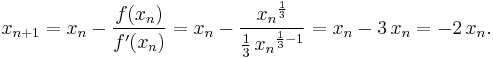 x_{n%2B1} = x_n - \frac{f(x_n)}{f'(x_n)} = x_n - \frac{{x_n}^{\frac{1}{3}}}{\frac{1}{3}\,{x_n}^{\frac{1}{3}-1}} = x_n - 3\,x_n = -2\,x_n.