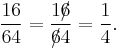 \frac{16}{64} = \frac{16\!\!\!/}{6\!\!\!/4}=\frac{1}{4}.