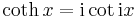 \coth x = {\rm{i}}  \cot {\rm{i}}x \!