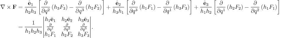 
\begin{align}
\nabla \times \mathbf F & =
\frac{\hat{ \mathbf e}_1}{h_2 h_3}
\left[
\frac{\partial}{\partial q^2} \left( h_3 F_3 \right) -
\frac{\partial}{\partial q^3} \left( h_2 F_2 \right)
\right] %2B
\frac{\hat{ \mathbf e}_2}{h_3 h_1}
\left[
\frac{\partial}{\partial q^3} \left( h_1 F_1 \right) -
\frac{\partial}{\partial q^1} \left( h_3 F_3 \right)
\right] %2B
\frac{\hat{ \mathbf e}_3}{h_1 h_2}
\left[
\frac{\partial}{\partial q^1} \left( h_2 F_2 \right) -
\frac{\partial}{\partial q^2} \left( h_1 F_1 \right)
\right]
\\&=\frac{1}{h_1 h_2 h_3}
\begin{vmatrix}
h_1\hat{\mathbf{e}}_1 & h_2\hat{\mathbf{e}}_2 & h_3\hat{\mathbf{e}}_3 \\
\frac{\partial}{\partial q^1} & \frac{\partial}{\partial q^2} & \frac{\partial}{\partial q^3} \\
h_1 F_1 & h_2 F_2 & h_3 F_3
\end{vmatrix}. \\
\end{align}
