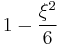  1 - \frac {\xi^2}{6} 