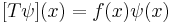  [T \psi] (x) = f(x) \psi(x) \quad 