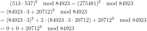 
\begin{align}
& {} \qquad (513 \cdot 537)^2 \mod 84923 = (275481)^2 \mod 84923 \\
& = (84923 \cdot 3 %2B 20712)^2 \mod 84923 \\
& =(84923 \cdot 3)^2 %2B 2\cdot(84923\cdot 3 \cdot 20712) %2B 20712^2 \mod 84923 \\
&  = 0 %2B 0 %2B 20712^2 \mod 84923
\end{align}
