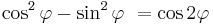 \cos^2 \varphi - \sin^2 \varphi\ = \cos 2\varphi