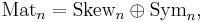  \mbox{Mat}_n = \mbox{Skew}_n \oplus \mbox{Sym}_n , 