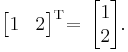 \begin{bmatrix}
1 & 2  \end{bmatrix}^{\mathrm{T}} \!\! \;\!
= \,
\begin{bmatrix}
1   \\
2  \end{bmatrix}.
