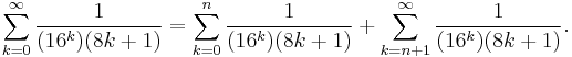 \sum_{k = 0}^{\infty} \frac{1}{(16^k)(8k%2B1)} = \sum_{k = 0}^{n} \frac{1}{(16^k)(8k%2B1)} %2B \sum_{k = n %2B 1}^{\infty} \frac{1}{(16^k)(8k%2B1)}. \!