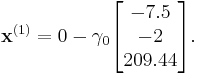 \mathbf{x}^{(1)}=0-\gamma_0 \begin{bmatrix}
  -7.5\\
  -2\\
  209.44
\end{bmatrix}.