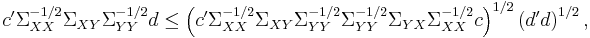 
c' \Sigma _{XX} ^{-1/2} \Sigma _{XY} \Sigma _{YY} ^{-1/2} d \leq \left(c' \Sigma _{XX} ^{-1/2} \Sigma _{XY} \Sigma _{YY} ^{-1/2} \Sigma _{YY} ^{-1/2} \Sigma _{YX} \Sigma _{XX} ^{-1/2} c \right)^{1/2} \left(d' d \right)^{1/2},
