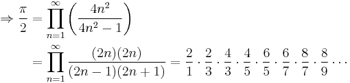 \begin{align}
\Rightarrow\frac{\pi}{2} &{}= \prod_{n=1}^{\infty} \left(\frac{4n^2}{4n^2 - 1}\right) \\
&{}= \prod_{n=1}^{\infty} \frac{(2n)(2n)}{(2n-1)(2n%2B1)} = \frac{2}{1} \cdot \frac{2}{3} \cdot \frac{4}{3} \cdot \frac{4}{5} \cdot \frac{6}{5} \cdot \frac{6}{7} \cdot \frac{8}{7} \cdot \frac{8}{9} \cdots
\end{align}
