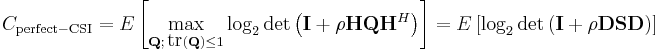 C_\mathrm{perfect-CSI} = E\left[\max_{\mathbf{Q}; \, \mbox{tr}(\mathbf{Q}) \leq 1} \log_2 \det\left(\mathbf{I} %2B \rho \mathbf{H}\mathbf{Q}\mathbf{H}^{H}\right)\right] = E\left[\log_2 \det\left(\mathbf{I} %2B \rho \mathbf{D}\mathbf{S} \mathbf{D} \right)\right]