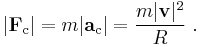 |\mathbf{F}_\mathrm{c}| = m |\mathbf{a}_\mathrm{c}| = \frac{m|\mathbf{v}|^2}{R} \ . 