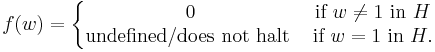 f(w) = 
\left\{\begin{matrix} 
0 &\mbox{if}\ w\neq1\ \mbox{in}\ H \\
\mbox{undefined/does not halt}\ &\mbox{if}\ w=1\ \mbox{in}\ H.
\end{matrix}\right.