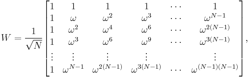 
W = \frac{1}{\sqrt{N}} \begin{bmatrix}
1&1&1&1&\cdots &1 \\
1&\omega&\omega^2&\omega^3&\cdots&\omega^{N-1} \\
1&\omega^2&\omega^4&\omega^6&\cdots&\omega^{2(N-1)}\\ 1&\omega^3&\omega^6&\omega^9&\cdots&\omega^{3(N-1)}\\
\vdots&\vdots&\vdots&\vdots&&\vdots\\
1&\omega^{N-1}&\omega^{2(N-1)}&\omega^{3(N-1)}&\cdots&\omega^{(N-1)(N-1)}\\
\end{bmatrix},
