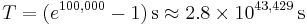 T=(e^{100,000}-1)\,\mathrm{s}\,\!\approx2.8\times10^{43,429}\,\mathrm{s}\,\!