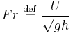 Fr \ \stackrel{\mathrm{def}}{=}\   \frac{U}{\sqrt{gh}}