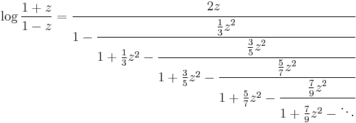 
\log \frac{1%2Bz}{1-z} = \cfrac{2z}{1 - \cfrac{\frac{1}{3}z^2}{1 %2B \frac{1}{3}z^2 -
\cfrac{\frac{3}{5}z^2}{1 %2B \frac{3}{5}z^2 - \cfrac{\frac{5}{7}z^2}{1 %2B \frac{5}{7}z^2 - 
\cfrac{\frac{7}{9}z^2}{1 %2B \frac{7}{9}z^2 - \ddots}}}}}\,
