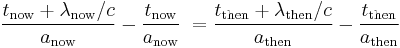 \frac{t_\mathrm{now}%2B\lambda_\mathrm{now}/c}{a_\mathrm{now}}-\frac{t_\mathrm{now}}{a_\mathrm{now}}\; = \frac{t_\mathrm{then}%2B\lambda_\mathrm{then}/c}{a_\mathrm{then}}-\frac{t_\mathrm{then}}{a_\mathrm{then}}
