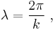  \lambda = \frac {2 \pi}{k} \ , 