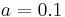 a = 0.1