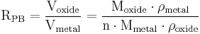 \mathrm{R_{PB} =\frac{V_{oxide}}{V_{metal}}= \frac{ M_{oxide} \cdot \rho_{metal}} {n \cdot M_{metal} \cdot \rho_{oxide}} }