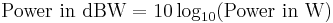 
\ \mbox{Power in dBW} = 10 \log_{10}(\mbox{Power in W}) 