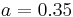 a = 0.35