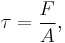  \tau = {F \over A},