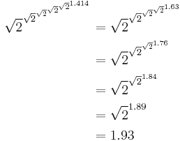 \begin{align}
\sqrt{2}^{\sqrt{2}^{\sqrt{2}^{\sqrt{2}^{\sqrt{2}^{1.414}}}}} &= \sqrt{2}^{\sqrt{2}^{\sqrt{2}^{\sqrt{2}^{1.63}}}} \\
&= \sqrt{2}^{\sqrt{2}^{\sqrt{2}^{1.76}}} \\
&= \sqrt{2}^{\sqrt{2}^{1.84}} \\
&= \sqrt{2}^{1.89} \\
&= 1.93
\end{align}