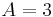 A = 3