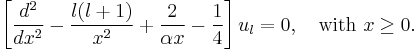 
\left[  \frac{d^2}{dx^2} -\frac{l(l%2B1)}{x^2}%2B\frac{2}{\alpha x} - \frac{1}{4} \right] u_l = 0,
\quad \text{with } x \ge 0. 
