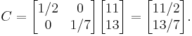  C =
      \begin{bmatrix}
           1/2 & 0 \\
           0 & 1/7 \\
           \end{bmatrix}
      \begin{bmatrix}
           11 \\
           13 \\
           \end{bmatrix}
 =
        \begin{bmatrix}
           11/2 \\
           13/7 \\
        \end{bmatrix} .