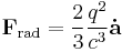 \mathbf{F}_\mathrm{rad} = { 2 \over 3} \frac{ q^2}{  c^3} \mathbf{\dot{a}}