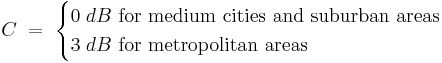 C \; = \; \begin{cases} 0 \; dB \mbox{  for medium cities and suburban areas} \\ 3 \; dB \mbox{  for metropolitan areas} \end{cases}