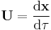 \mathbf{U} = \frac{\mathrm{d}\mathbf{x}}{\mathrm{d} \tau} 