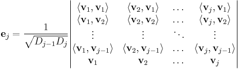  \mathbf{e}_j = \frac{1}{\sqrt{D_{j-1} D_j}} \begin{vmatrix}
\langle \mathbf{v}_1, \mathbf{v}_1 \rangle & \langle \mathbf{v}_2, \mathbf{v}_1 \rangle & \dots & \langle \mathbf{v}_j, \mathbf{v}_1 \rangle \\
\langle \mathbf{v}_1, \mathbf{v}_2 \rangle & \langle \mathbf{v}_2, \mathbf{v}_2 \rangle & \dots & \langle \mathbf{v}_j, \mathbf{v}_2 \rangle \\
\vdots & \vdots & \ddots & \vdots \\
\langle \mathbf{v}_1, \mathbf{v}_{j-1} \rangle & \langle \mathbf{v}_2, \mathbf{v}_{j-1} \rangle & \dots &
\langle \mathbf{v}_j, \mathbf{v}_{j-1} \rangle \\
\mathbf{v}_1 & \mathbf{v}_2 & \dots & \mathbf{v}_j \end{vmatrix} 