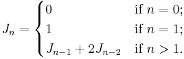  
  J_n =  
    \begin{cases}
      0                     & \mbox{if } n = 0; \\
      1                     & \mbox{if } n = 1; \\
      J_{n-1} %2B 2J_{n-2}    & \mbox{if } n > 1. \\
    \end{cases}
