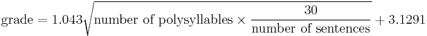 
\mbox{grade} = 1.043 \sqrt{\mbox{number of polysyllables}\times{30 \over \mbox{number of sentences}} } %2B 3.1291
