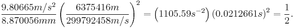 \frac{9.80665 m/s^2}{8.870056 mm} \left( \frac{6375416 m}{299792458 m/s} \right)^2 = \left(1105.59 s^{-2} \right) \left(0.0212661 s\right)^2 = \frac{1}{2}.