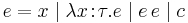 e = x \mid \lambda x\!:\!\tau.e \mid e \, e \mid c