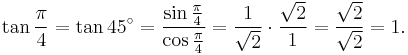 \tan \frac{\pi}{4} = \tan 45^\circ = { {\sin \frac{\pi}{4} } \over {\cos \frac{\pi}{4} } }= {1 \over \sqrt2} \cdot {\sqrt2 \over 1} = {\sqrt2 \over \sqrt2} = 1. \,